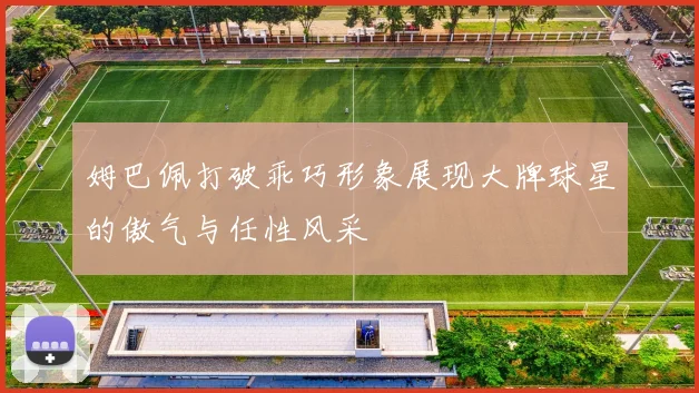姆巴佩打破乖巧形象展现大牌球星的傲气与任性风采