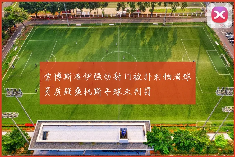 索博斯洛伊强劲射门被扑利物浦球员质疑桑托斯手球未判罚
