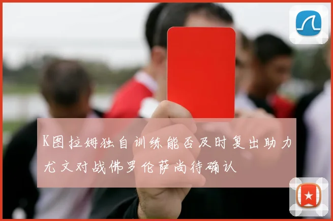 K图拉姆独自训练能否及时复出助力尤文对战佛罗伦萨尚待确认