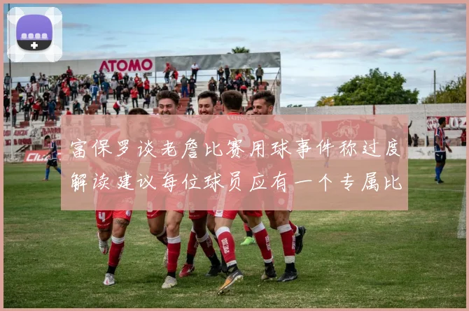 富保罗谈老詹比赛用球事件称过度解读建议每位球员应有一个专属比赛用球