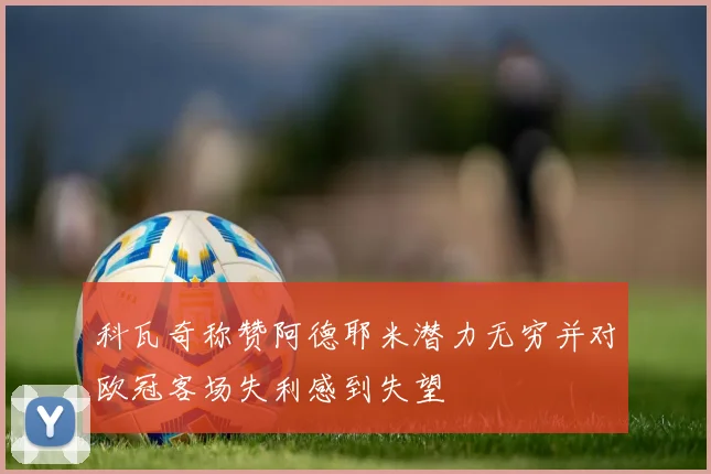 科瓦奇称赞阿德耶米潜力无穷并对欧冠客场失利感到失望