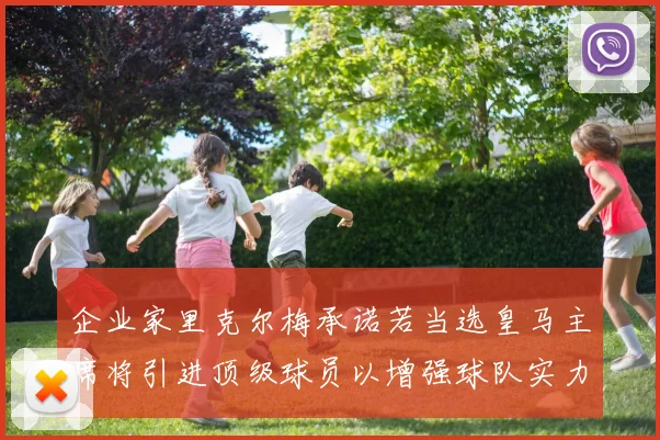 企业家里克尔梅承诺若当选皇马主席将引进顶级球员以增强球队实力