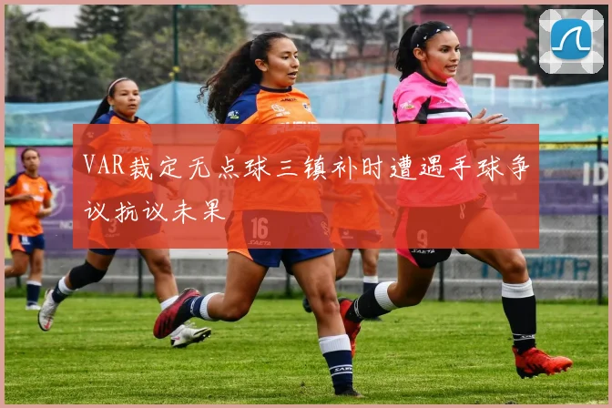 VAR裁定无点球三镇补时遭遇手球争议抗议未果