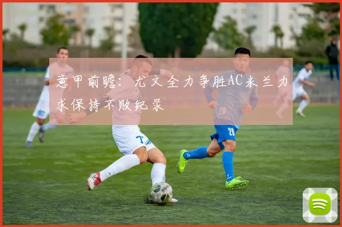 意甲前瞻：尤文全力争胜AC米兰力求保持不败纪录