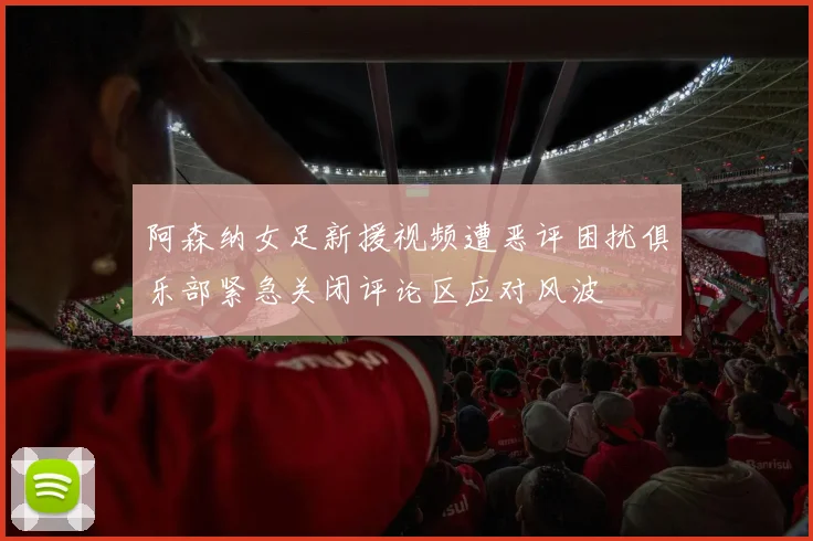 阿森纳女足新援视频遭恶评困扰俱乐部紧急关闭评论区应对风波