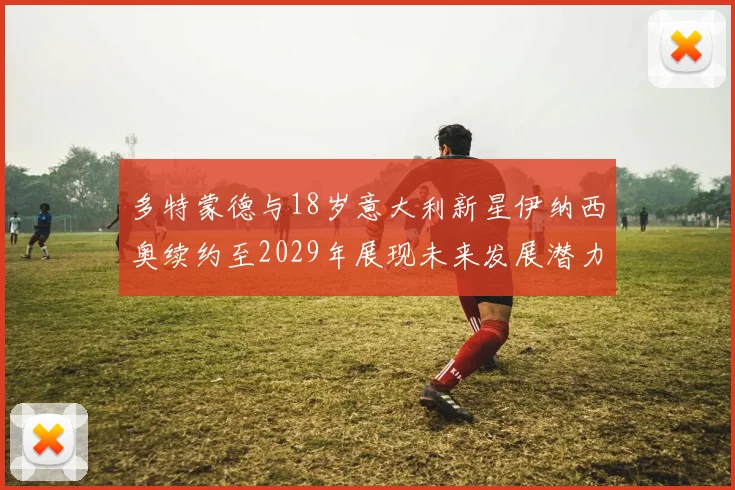 多特蒙德与18岁意大利新星伊纳西奥续约至2029年展现未来发展潜力
