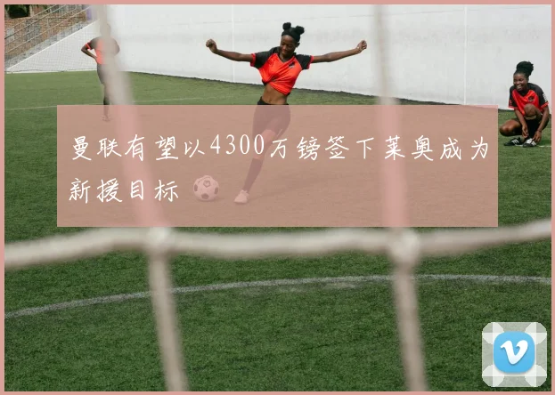 曼联有望以4300万镑签下莱奥成为新援目标