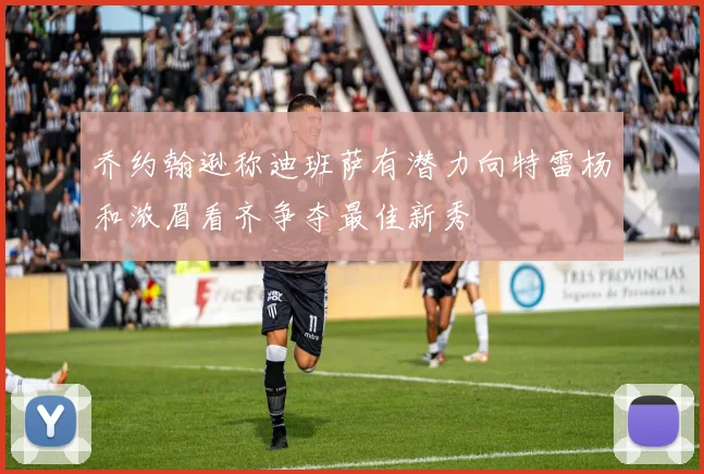 乔约翰逊称迪班萨有潜力向特雷杨和浓眉看齐争夺最佳新秀