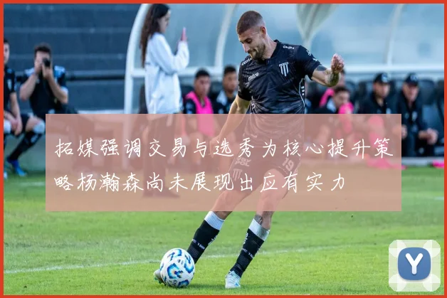 拓媒强调交易与选秀为核心提升策略杨瀚森尚未展现出应有实力
