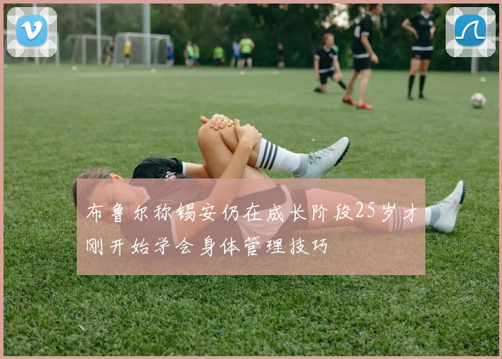 布鲁尔称锡安仍在成长阶段25岁才刚开始学会身体管理技巧