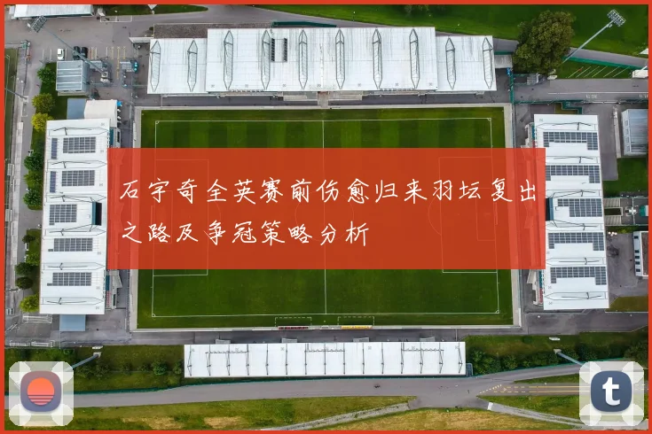 石宇奇全英赛前伤愈归来羽坛复出之路及争冠策略分析