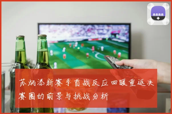 苏炳添新赛季首战反应回暖重返决赛圈的前景与挑战分析