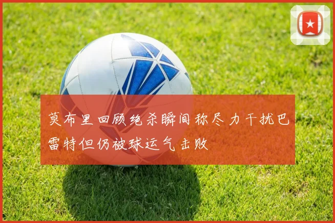 莫布里回顾绝杀瞬间称尽力干扰巴雷特但仍被球运气击败