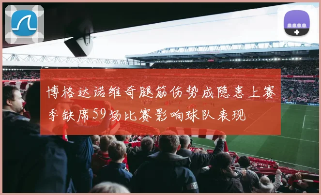 博格达诺维奇腿筋伤势成隐患上赛季缺席59场比赛影响球队表现