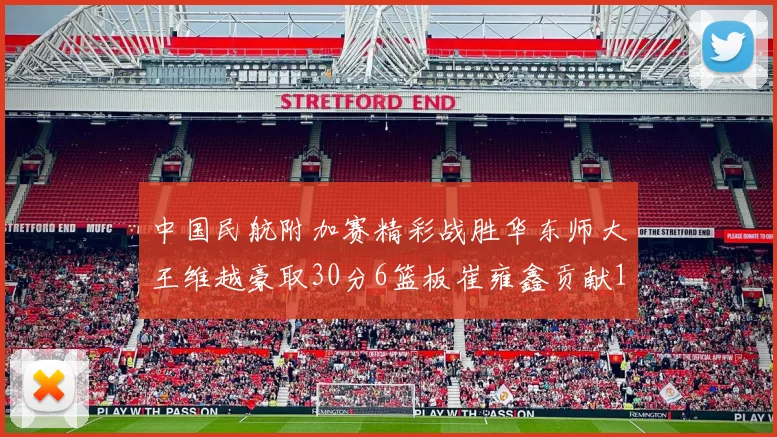 中国民航附加赛精彩战胜华东师大王维越豪取30分6篮板崔雍鑫贡献12分13篮板15助攻