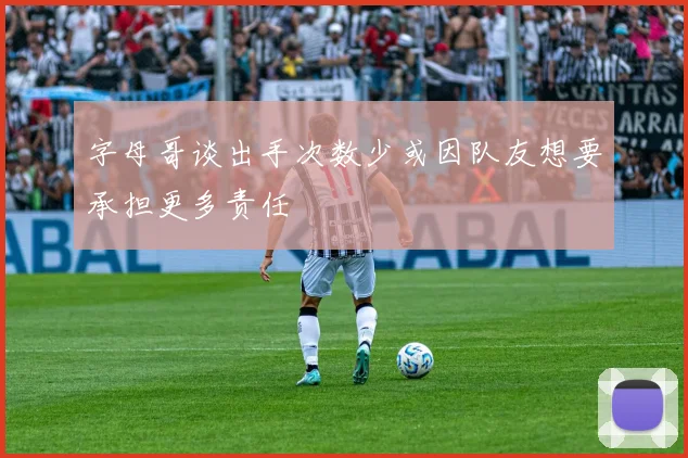 字母哥谈出手次数少或因队友想要承担更多责任
