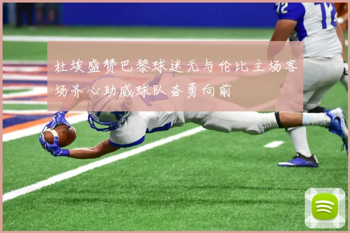 杜埃盛赞巴黎球迷无与伦比主场客场齐心助威球队奋勇向前
