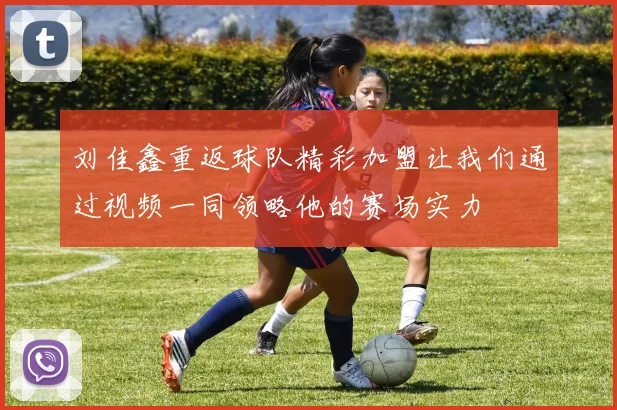 刘佳鑫重返球队精彩加盟让我们通过视频一同领略他的赛场实力