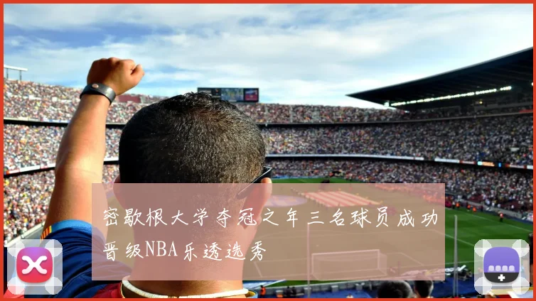 密歇根大学夺冠之年三名球员成功晋级NBA乐透选秀