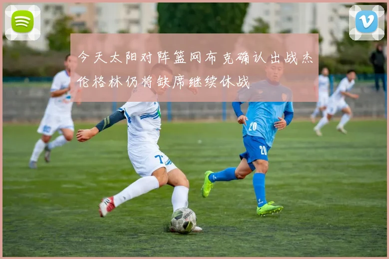 今天太阳对阵篮网布克确认出战杰伦格林仍将缺席继续休战