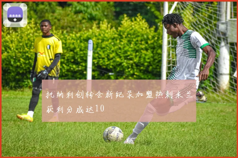 托纳利创转会新纪录加盟热刺米兰获利分成达10
