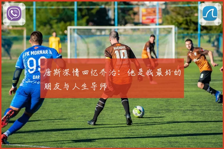 唐斯深情回忆乔治：他是我最好的朋友与人生导师