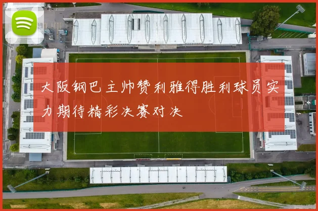 大阪钢巴主帅赞利雅得胜利球员实力期待精彩决赛对决
