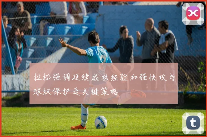 拉松强调延续成功经验加强快攻与球权保护是关键策略